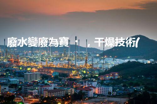 廢水變廢為寶，干燥技術(shù)引領(lǐng)環(huán)保革命！